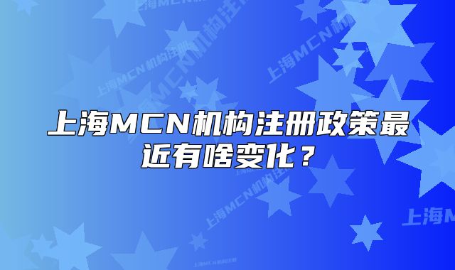 上海MCN机构注册政策最近有啥变化?