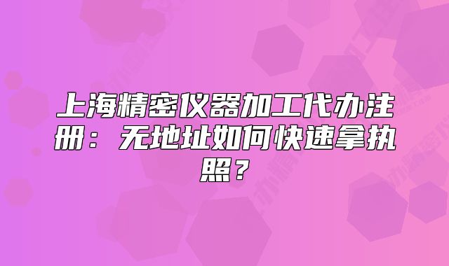 上海精密仪器加工代办注册:无地址如何快速拿执照?