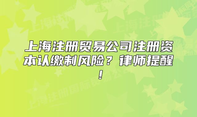 上海注册贸易公司注册资本认缴制风险？律师提醒！