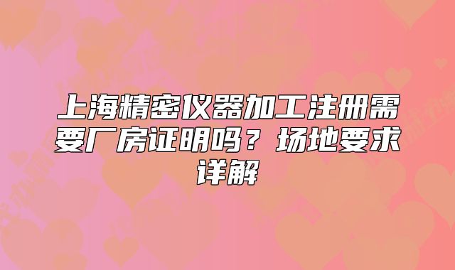 上海精密仪器加工注册需要厂房证明吗？场地要求详解