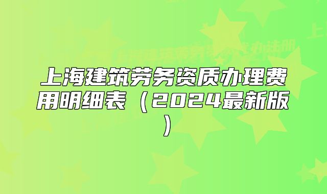 上海建筑劳务资质办理费用明细表(2024最新版)