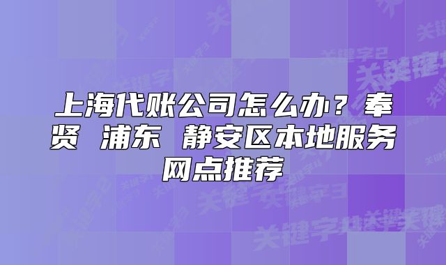 上海代账公司怎么办？奉贤 浦东 静安区本地服务网点推荐
