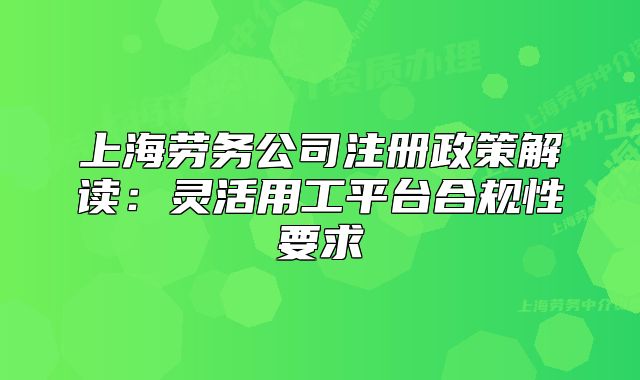 上海劳务公司注册政策解读：灵活用工平台合规性要求