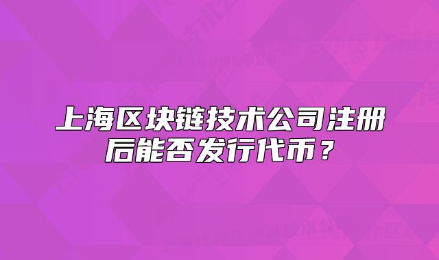 上海区块链技术公司注册后能否发行代币？