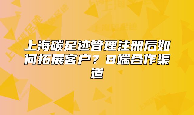 上海碳足迹管理注册后如何拓展客户?B端合作渠道