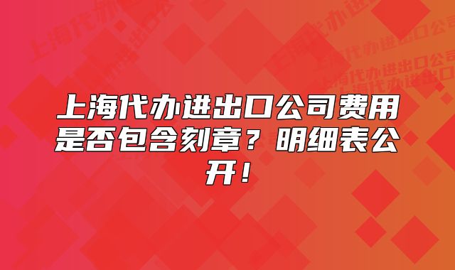 上海代办进出口公司费用是否包含刻章？明细表公开！