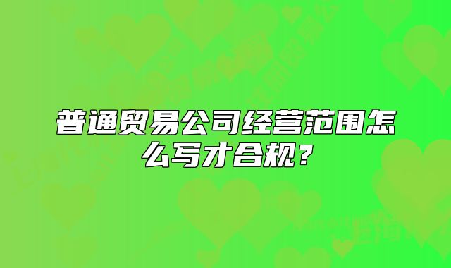 普通贸易公司经营范围怎么写才合规?
