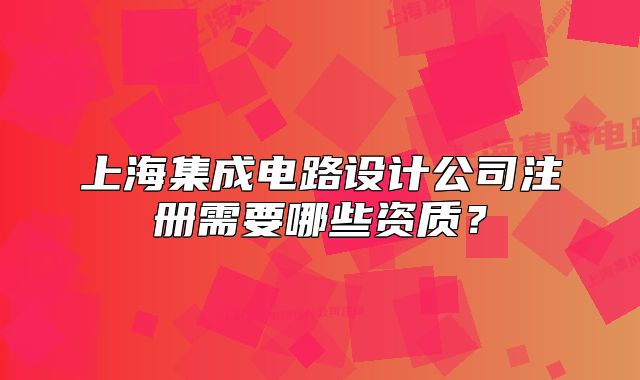 上海集成电路设计公司注册需要哪些资质?