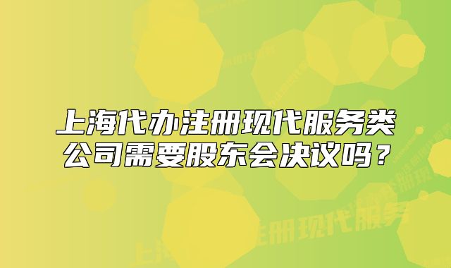 上海代办注册现代服务类公司需要股东会决议吗?