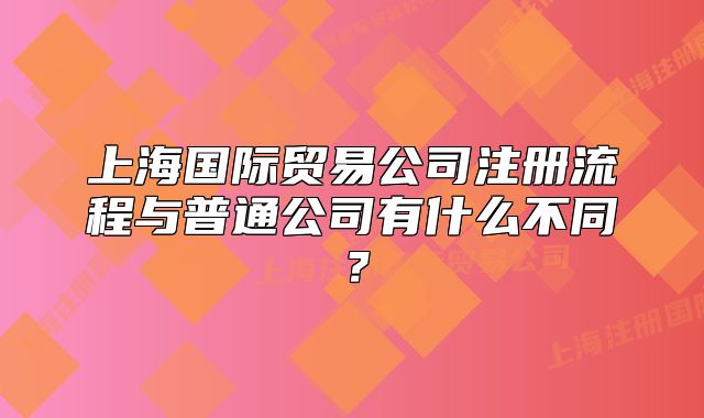 上海国际贸易公司注册流程与普通公司有什么不同？