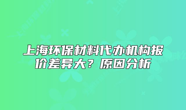 上海环保材料代办机构报价差异大?原因分析