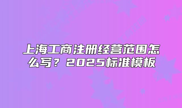 上海工商注册经营范围怎么写?2025标准模板