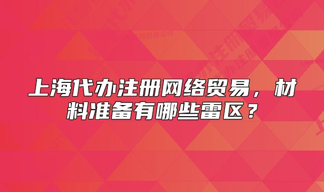 上海代办注册网络贸易,材料准备有哪些雷区?