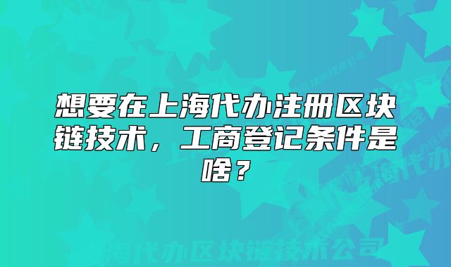 想要在上海代办注册区块链技术,工商登记条件是啥?