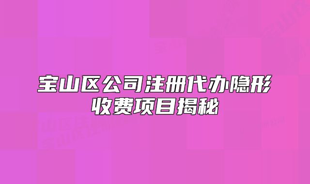 宝山区公司注册代办隐形收费项目揭秘