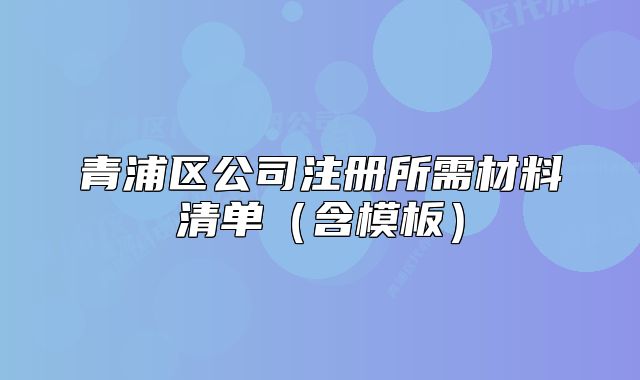 青浦区公司注册所需材料清单(含模板)