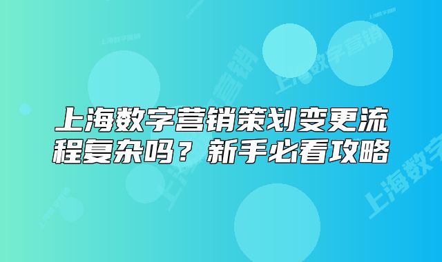 上海数字营销策划变更流程复杂吗?新手必看攻略