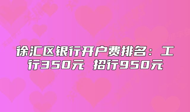 徐汇区银行开户费排名:工行350元 招行950元
