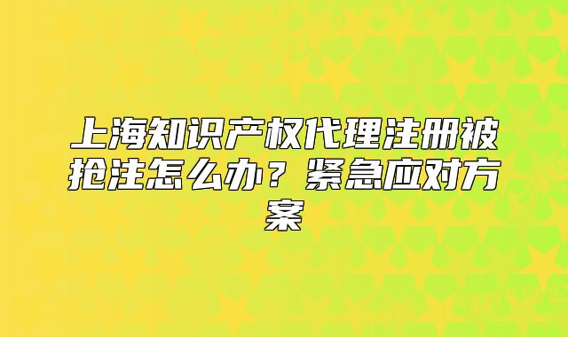 上海知识产权代理注册被抢注怎么办？紧急应对方案