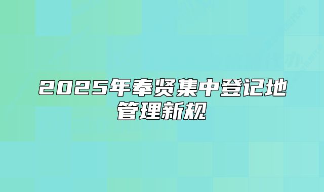 2025年奉贤集中登记地管理新规