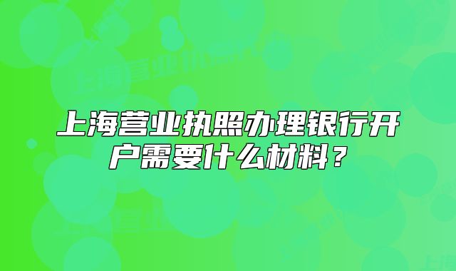 上海营业执照办理银行开户需要什么材料?