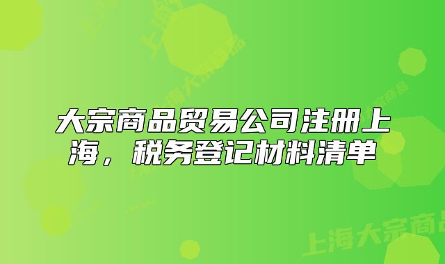 大宗商品贸易公司注册上海，税务登记材料清单