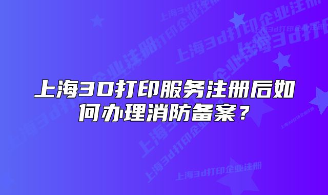 上海3D打印服务注册后如何办理消防备案?