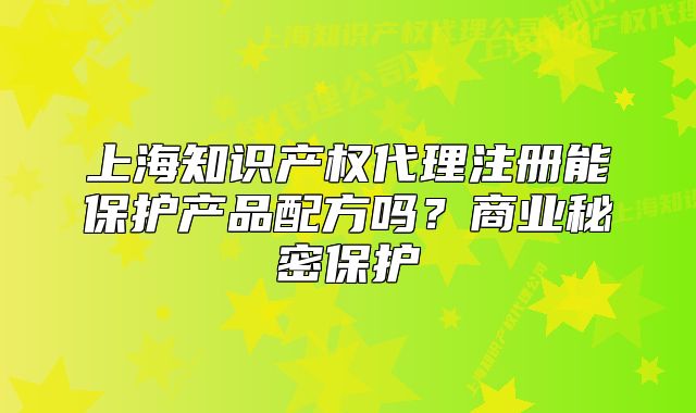 上海知识产权代理注册能保护产品配方吗？商业秘密保护