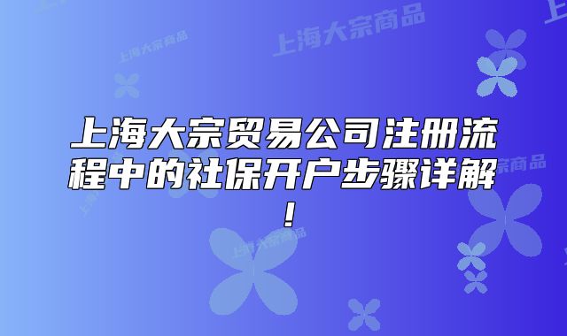上海大宗贸易公司注册流程中的社保开户步骤详解!