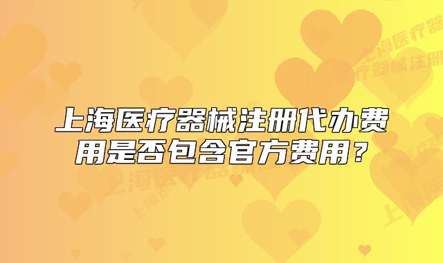 上海医疗器械注册代办费用是否包含官方费用？