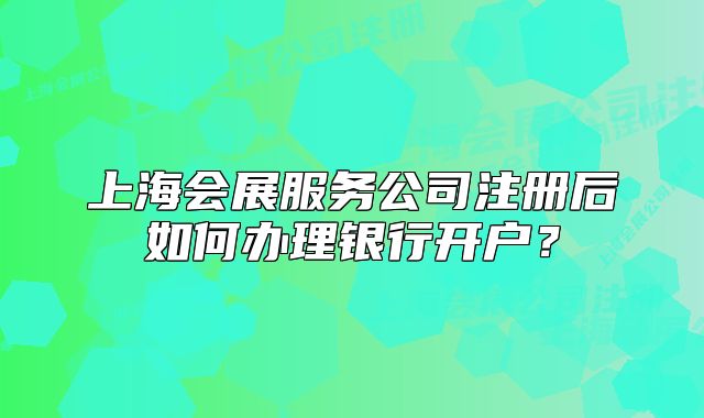 上海会展服务公司注册后如何办理银行开户?