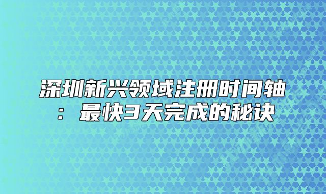 深圳新兴领域注册时间轴:最快3天完成的秘诀
