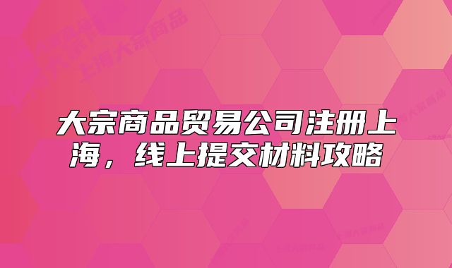大宗商品贸易公司注册上海，线上提交材料攻略