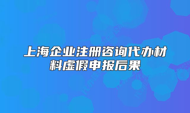 上海企业注册咨询代办材料虚假申报后果