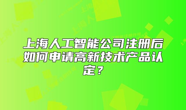 上海人工智能公司注册后如何申请高新技术产品认定?