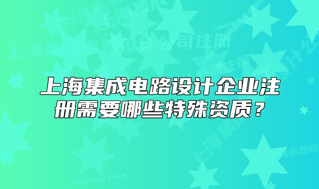 上海集成电路设计企业注册需要哪些特殊资质?