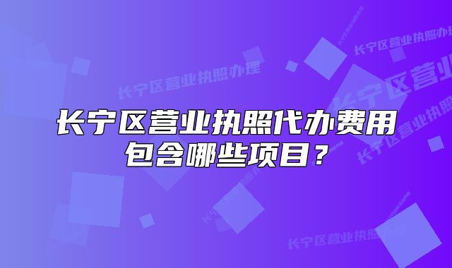 长宁区营业执照代办费用包含哪些项目?