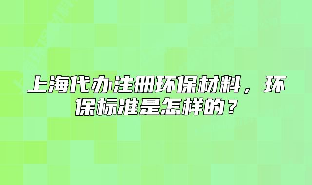 上海代办注册环保材料,环保标准是怎样的?