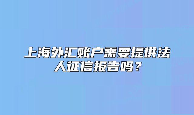 上海外汇账户需要提供法人征信报告吗？