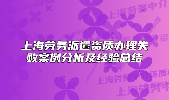 上海劳务派遣资质办理失败案例分析及经验总结
