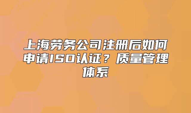 上海劳务公司注册后如何申请ISO认证?质量管理体系