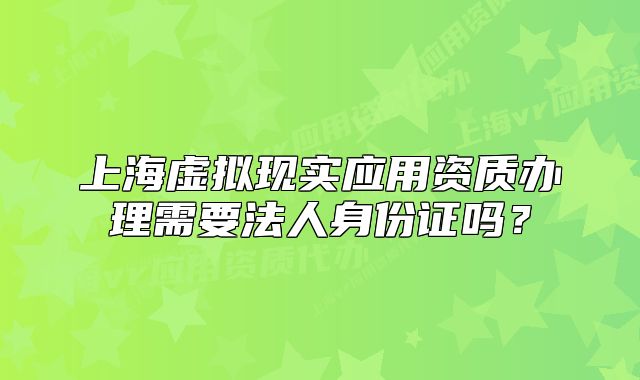 上海虚拟现实应用资质办理需要法人身份证吗?