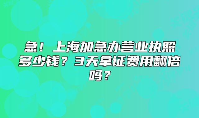 上海加急办营业执照多少钱?3天拿证费用翻倍吗?