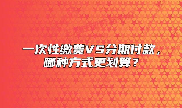 一次性缴费VS分期付款,哪种方式更划算?