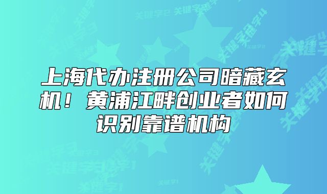 上海代办注册公司暗藏玄机!黄浦江畔创业者如何识别靠谱机构