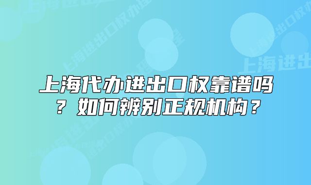 上海代办进出口权靠谱吗?如何辨别正规机构?