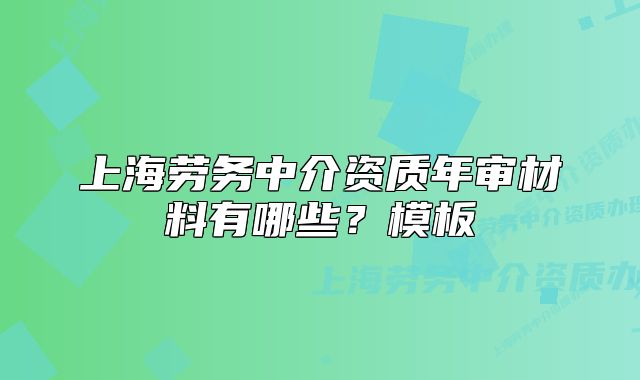 上海劳务中介资质年审材料有哪些?模板