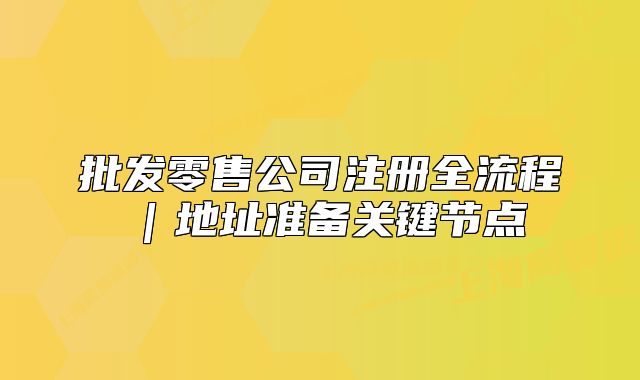 批发零售公司注册全流程|地址准备关键节点