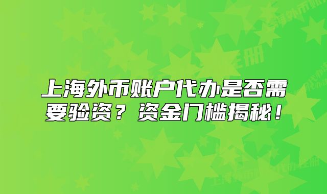 上海外币账户代办是否需要验资?资金门槛揭秘!