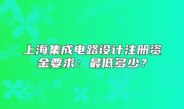 上海集成电路设计注册资金要求:最低多少?